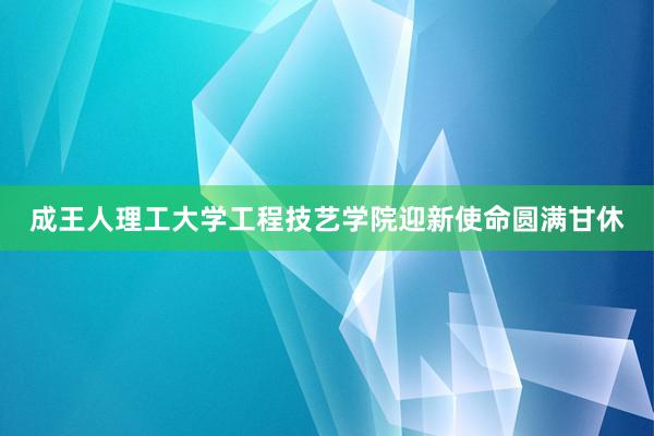 成王人理工大学工程技艺学院迎新使命圆满甘休