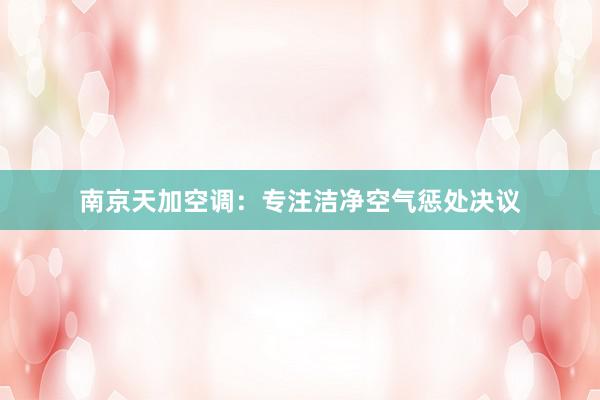 南京天加空调：专注洁净空气惩处决议